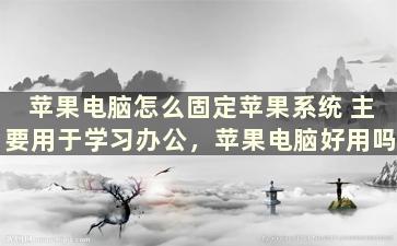 苹果电脑怎么固定苹果系统 主要用于学习办公，苹果电脑好用吗